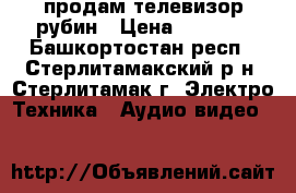 продам телевизор рубин › Цена ­ 2 000 - Башкортостан респ., Стерлитамакский р-н, Стерлитамак г. Электро-Техника » Аудио-видео   